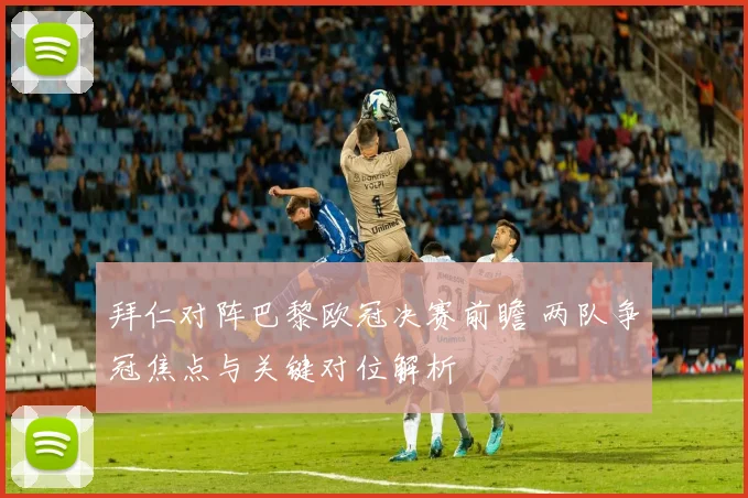拜仁对阵巴黎欧冠决赛前瞻 两队争冠焦点与关键对位解析