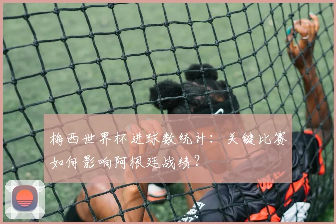 梅西世界杯进球数统计：关键比赛如何影响阿根廷战绩？