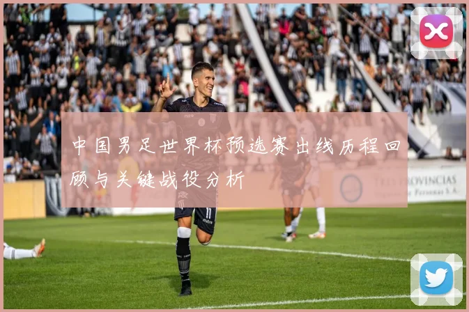 中国男足世界杯预选赛出线历程回顾与关键战役分析