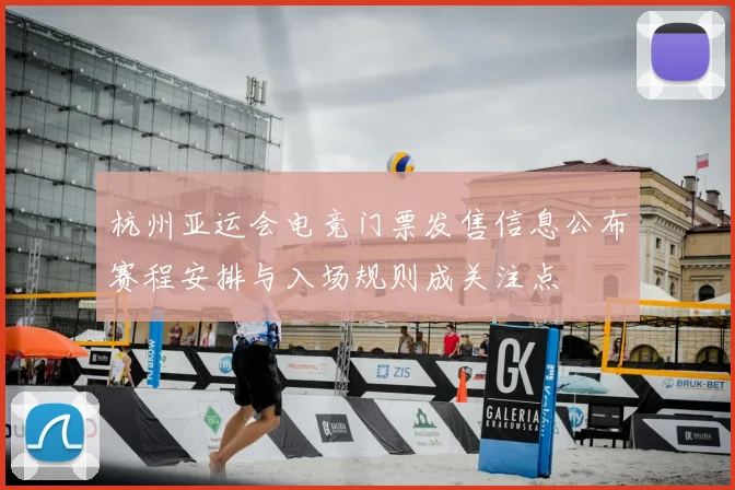 杭州亚运会电竞门票发售信息公布赛程安排与入场规则成关注点