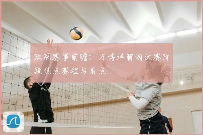 欧冠赛事前瞻：万博详解淘汰赛阶段焦点赛程与看点