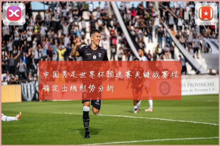 中国男足世界杯预选赛关键战赛程确定出线形势分析