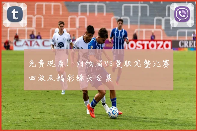 免费观看！利物浦vs曼联完整比赛回放及精彩镜头合集