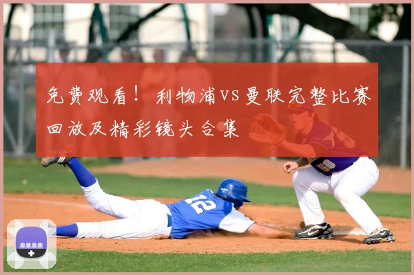 免费观看！利物浦vs曼联完整比赛回放及精彩镜头合集