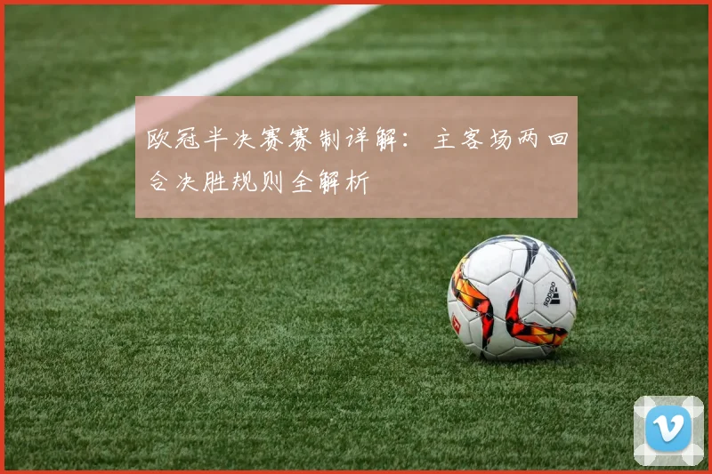 欧冠半决赛赛制详解：主客场两回合决胜规则全解析