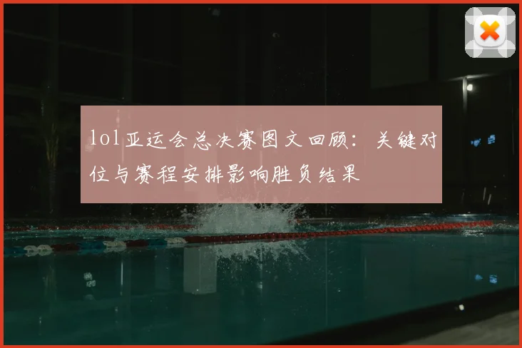 lol亚运会总决赛图文回顾:关键对位与赛程安排影响胜负结果