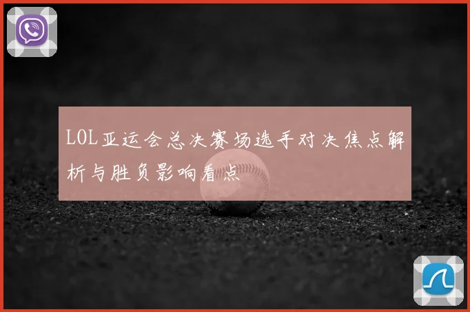 LOL亚运会总决赛场选手对决焦点解析与胜负影响看点