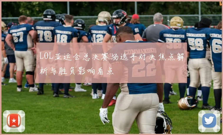 LOL亚运会总决赛场选手对决焦点解析与胜负影响看点