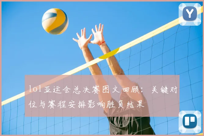 lol亚运会总决赛图文回顾:关键对位与赛程安排影响胜负结果