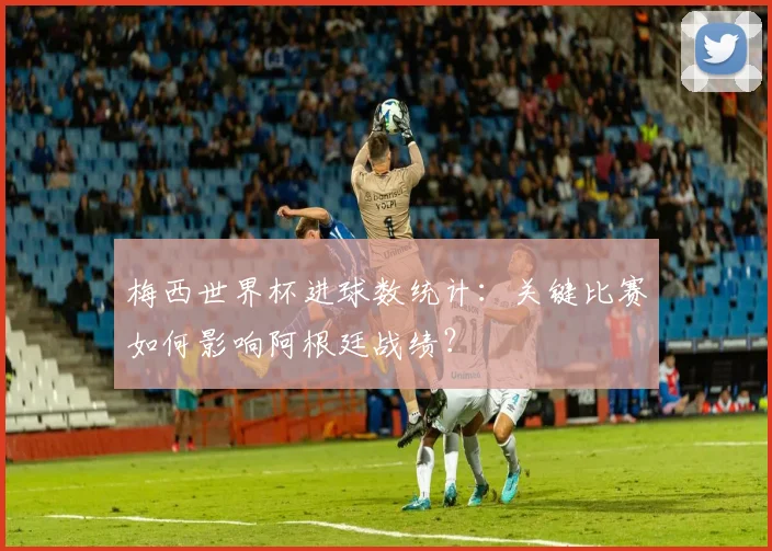 梅西世界杯进球数统计:关键比赛如何影响阿根廷战绩?