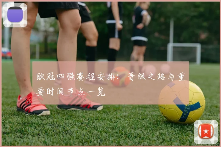 欧冠四强赛程安排：晋级之路与重要时间节点一览