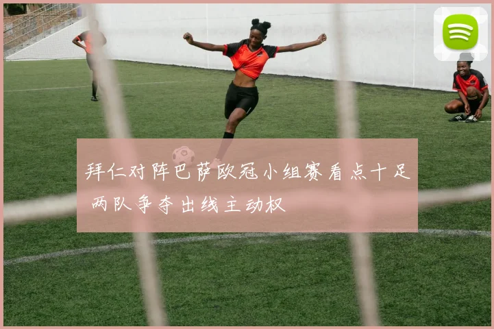 拜仁对阵巴萨欧冠小组赛看点十足 两队争夺出线主动权